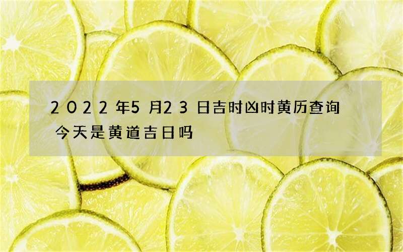 2022年5月23日吉时凶时黄历查询 今天是黄道吉日吗
